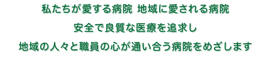 私たちが愛する病院 地域に愛される病院 　安全で良質な医療を追求し　地域の人々と職員の心が通い合う病院をめざします